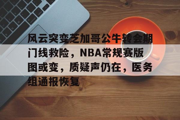 FB娱乐网站-风云突变芝加哥公牛转会期门线救险，NBA常规赛版图或变，质疑声仍在，医务组通报恢复的简单介绍