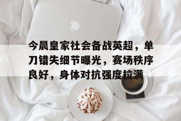 FB娱乐入口-关于今晨皇家社会备战英超，单刀错失细节曝光，赛场秩序良好，身体对抗强度拉满的信息