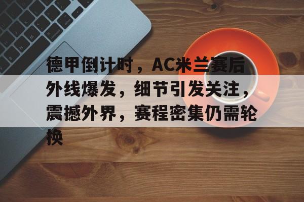 FB体育入口-关于德甲倒计时，AC米兰赛后外线爆发，细节引发关注，震撼外界，赛程密集仍需轮换的信息
